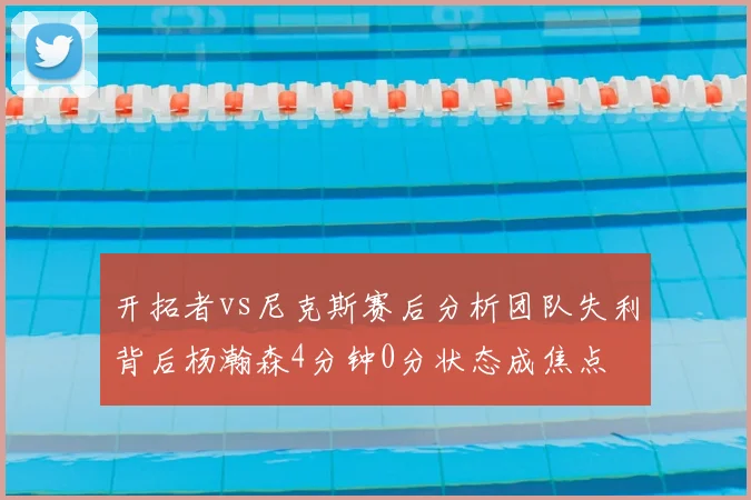 开拓者vs尼克斯赛后分析团队失利背后杨瀚森4分钟0分状态成焦点