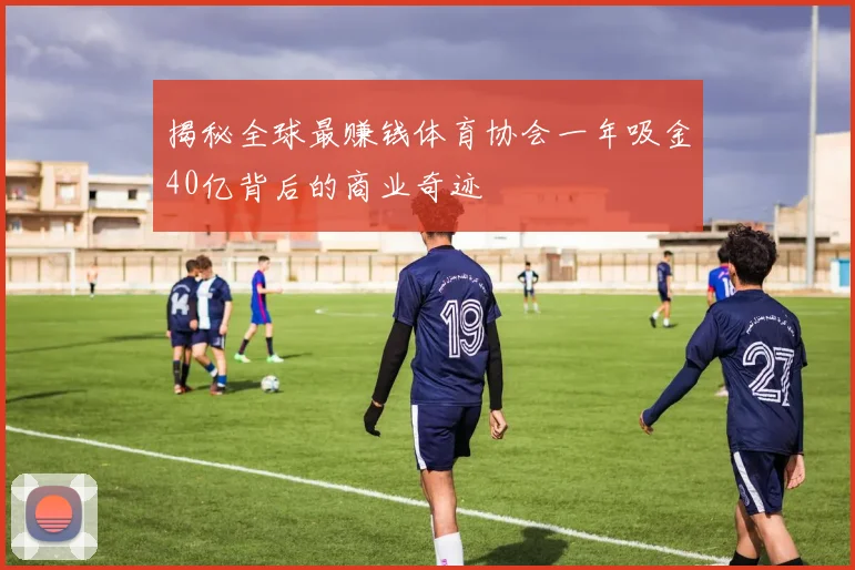 揭秘全球最赚钱体育协会一年吸金40亿背后的商业奇迹