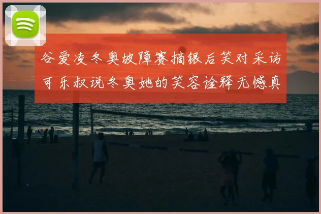 谷爱凌冬奥坡障赛摘银后笑对采访可乐叔说冬奥她的笑容诠释无憾真谛