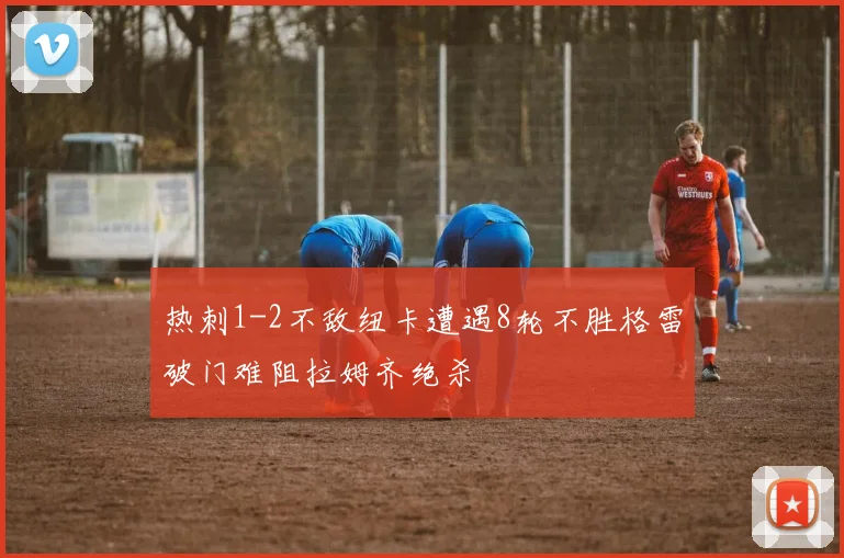 热刺1-2不敌纽卡遭遇8轮不胜格雷破门难阻拉姆齐绝杀