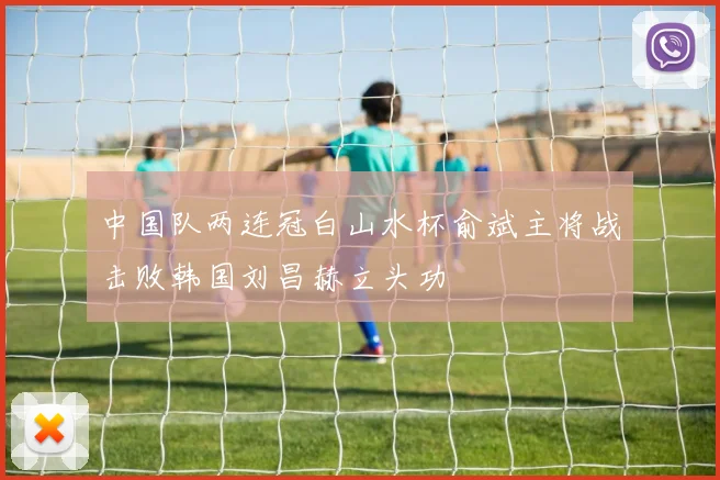 中国队两连冠白山水杯俞斌主将战击败韩国刘昌赫立头功