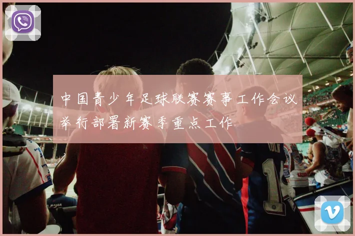 中国青少年足球联赛赛事工作会议举行部署新赛季重点工作