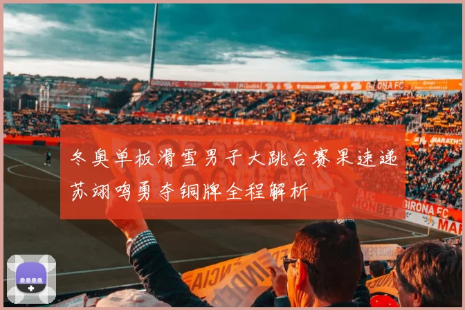 冬奥单板滑雪男子大跳台赛果速递苏翊鸣勇夺铜牌全程解析