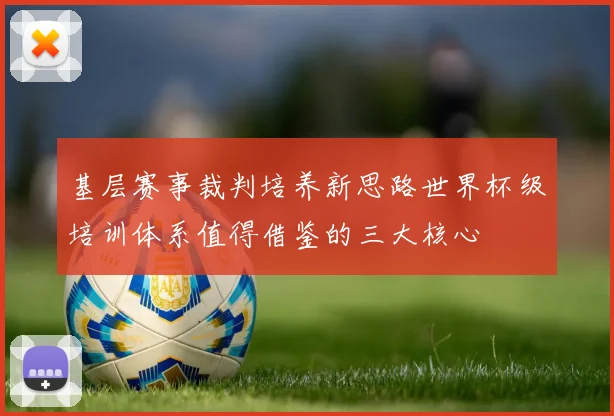 基层赛事裁判培养新思路世界杯级培训体系值得借鉴的三大核心