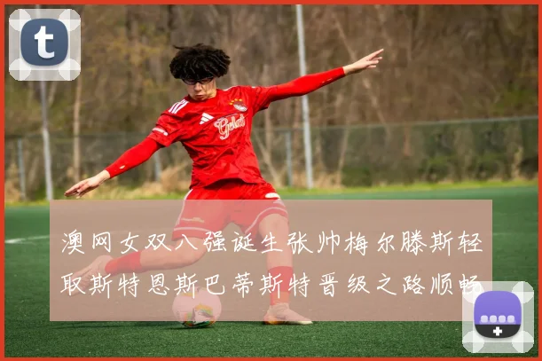 澳网女双八强诞生张帅梅尔滕斯轻取斯特恩斯巴蒂斯特晋级之路顺畅